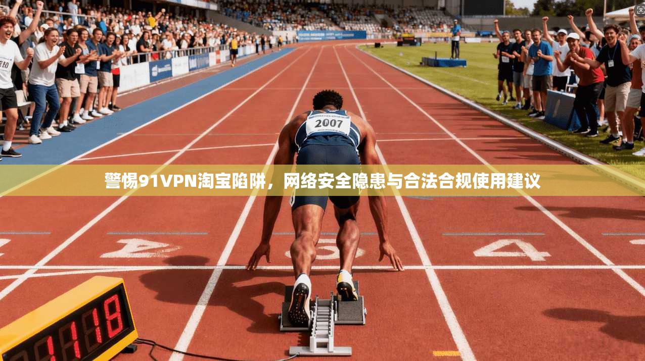 警惕91VPN淘宝陷阱，网络安全隐患与合法合规使用建议