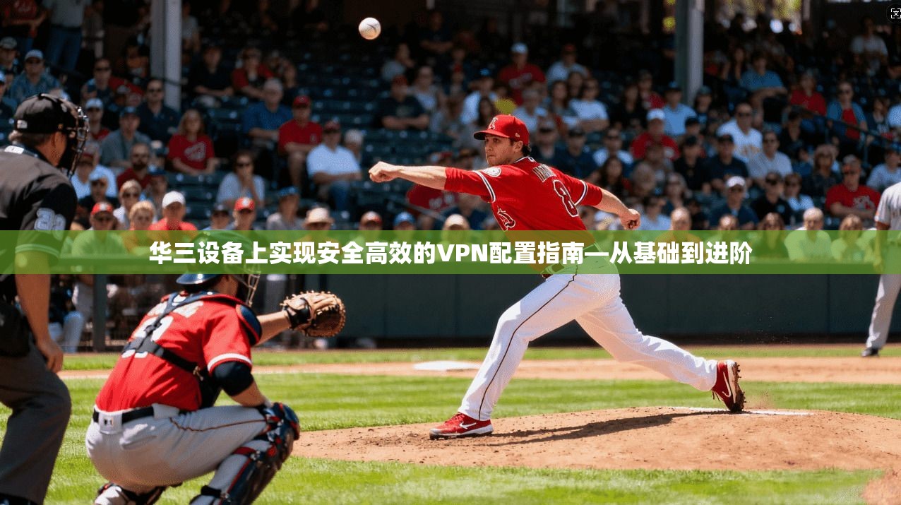 华三设备上实现安全高效的VPN配置指南—从基础到进阶