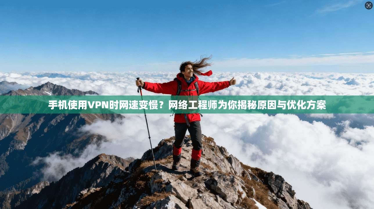 手机使用VPN时网速变慢？网络工程师为你揭秘原因与优化方案