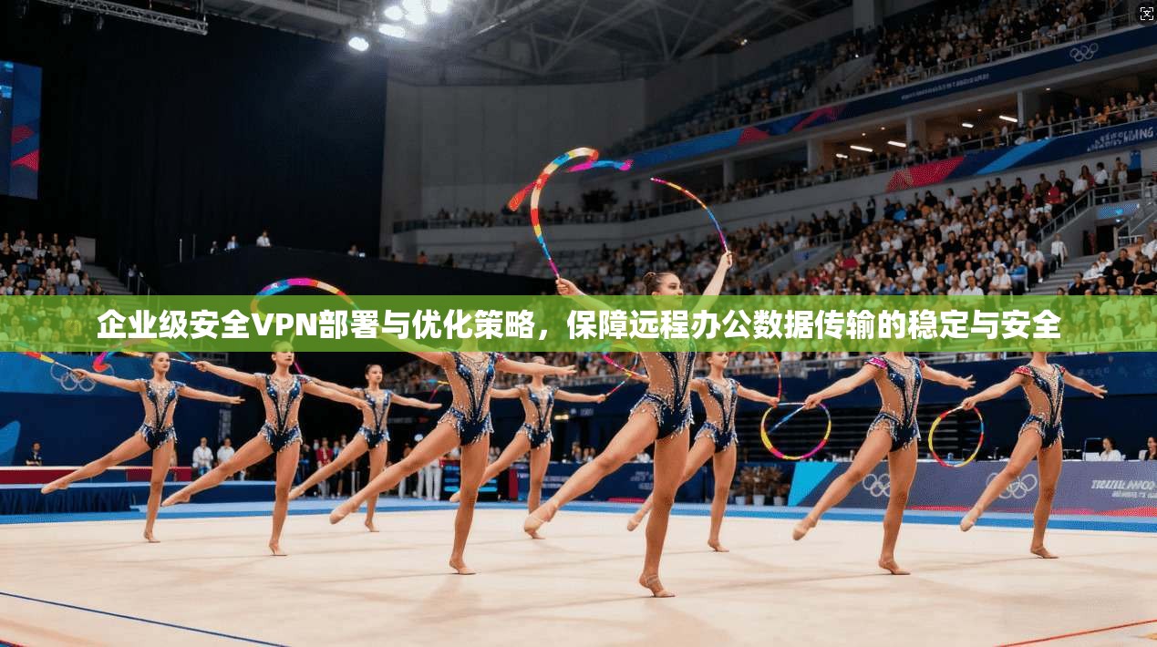 企业级安全VPN部署与优化策略，保障远程办公数据传输的稳定与安全