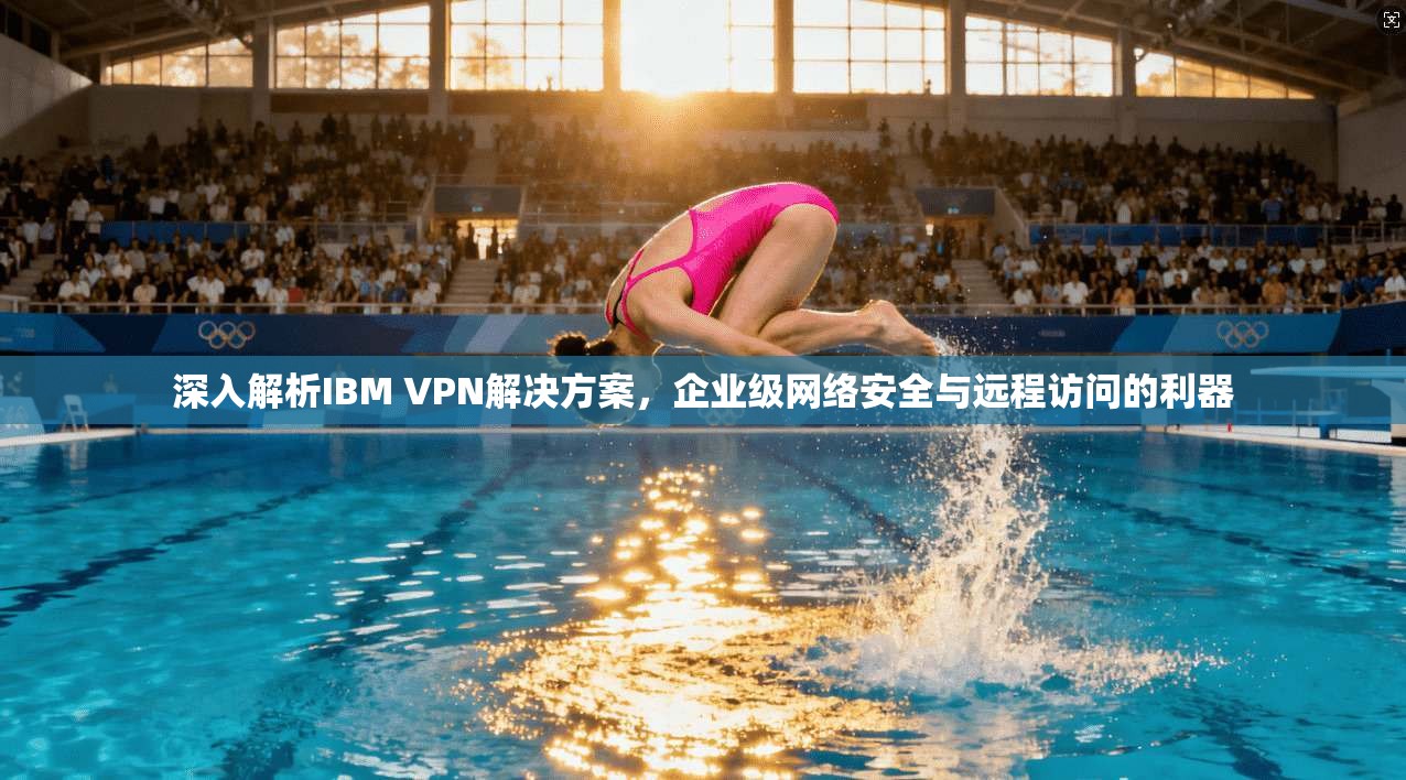 深入解析IBM VPN解决方案，企业级网络安全与远程访问的利器