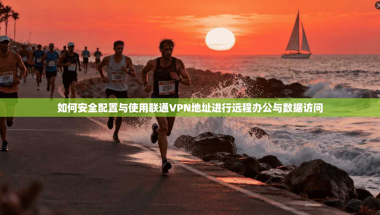 如何安全配置与使用联通VPN地址进行远程办公与数据访问