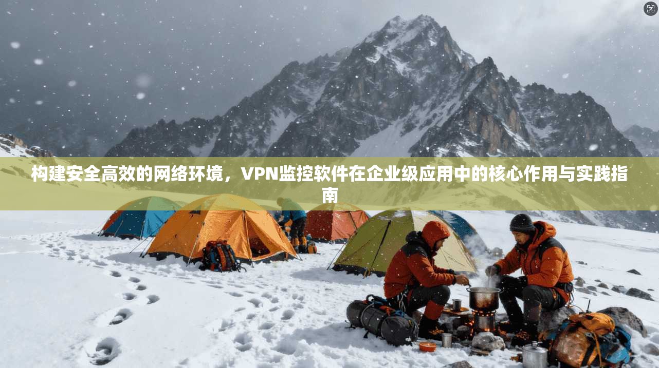 构建安全高效的网络环境，VPN监控软件在企业级应用中的核心作用与实践指南
