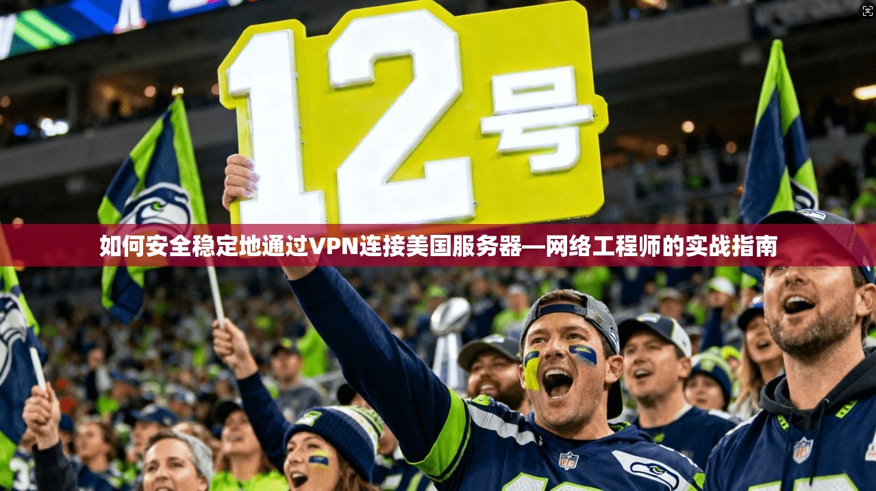 如何安全稳定地通过VPN连接美国服务器—网络工程师的实战指南