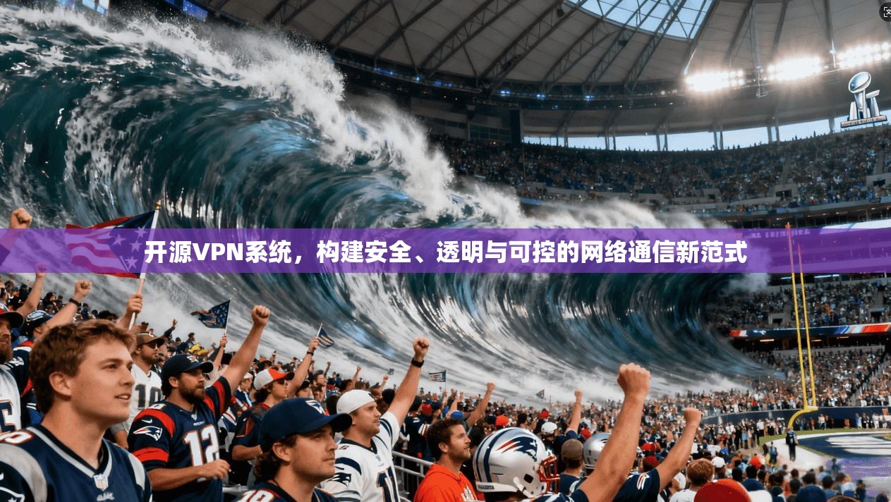 开源VPN系统,构建安全、透明与可控的网络通信新范式