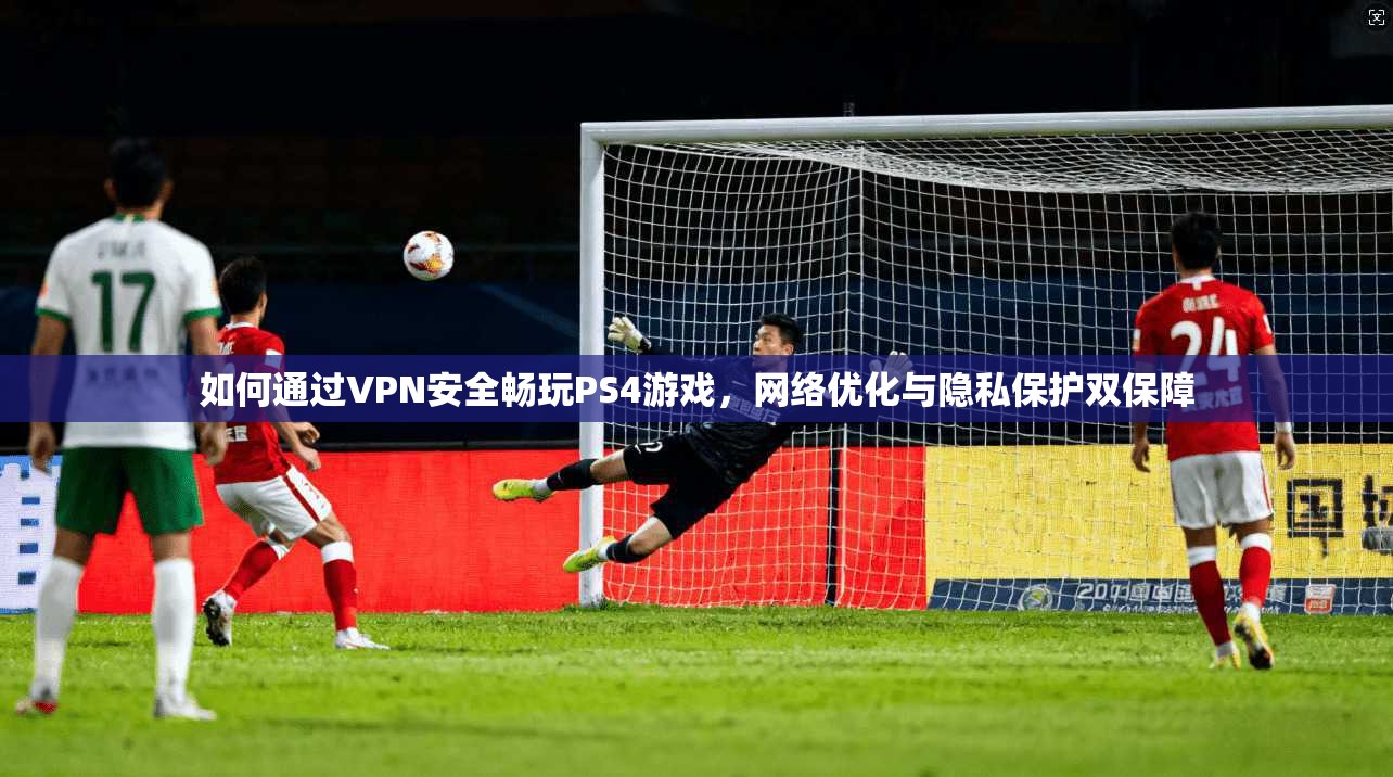 如何通过VPN安全畅玩PS4游戏，网络优化与隐私保护双保障