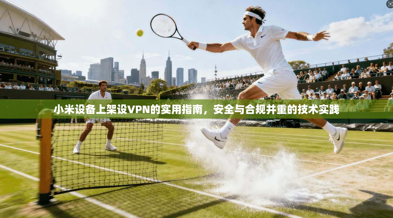 小米设备上架设VPN的实用指南，安全与合规并重的技术实践