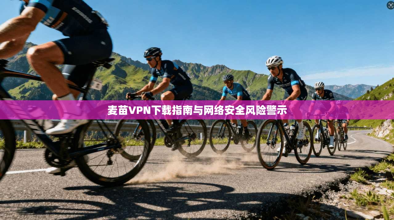 麦苗VPN下载指南与网络安全风险警示