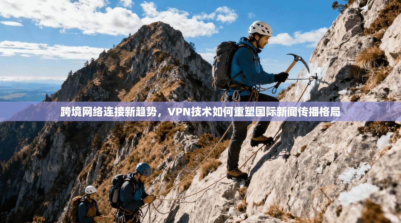跨境网络连接新趋势，VPN技术如何重塑国际新闻传播格局