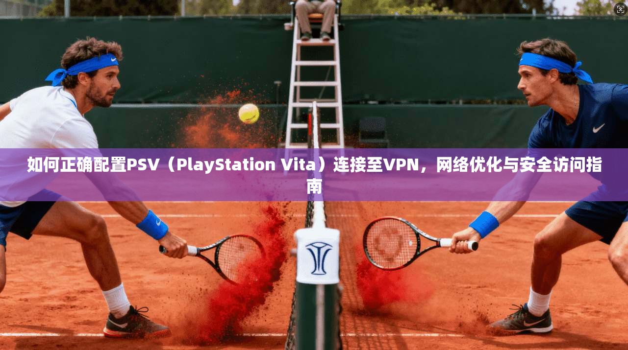 如何正确配置PSV（PlayStation Vita）连接至VPN，网络优化与安全访问指南