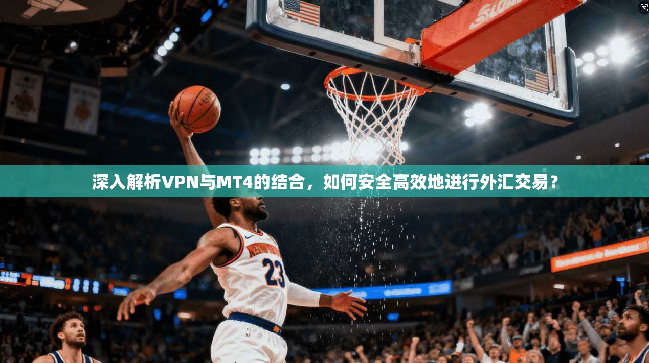 深入解析VPN与MT4的结合，如何安全高效地进行外汇交易？