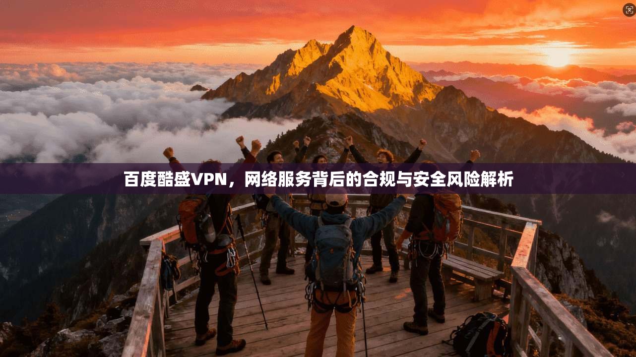 百度酷盛VPN，网络服务背后的合规与安全风险解析
