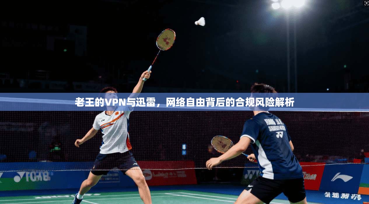老王的VPN与迅雷，网络自由背后的合规风险解析