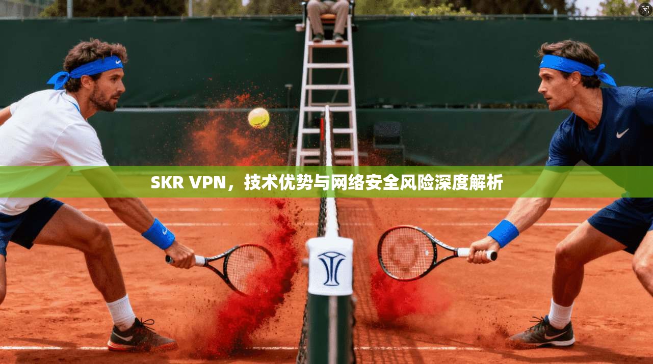 SKR VPN，技术优势与网络安全风险深度解析