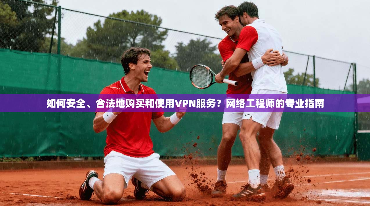 如何安全、合法地购买和使用VPN服务？网络工程师的专业指南