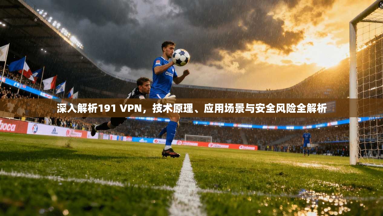 深入解析191 VPN，技术原理、应用场景与安全风险全解析