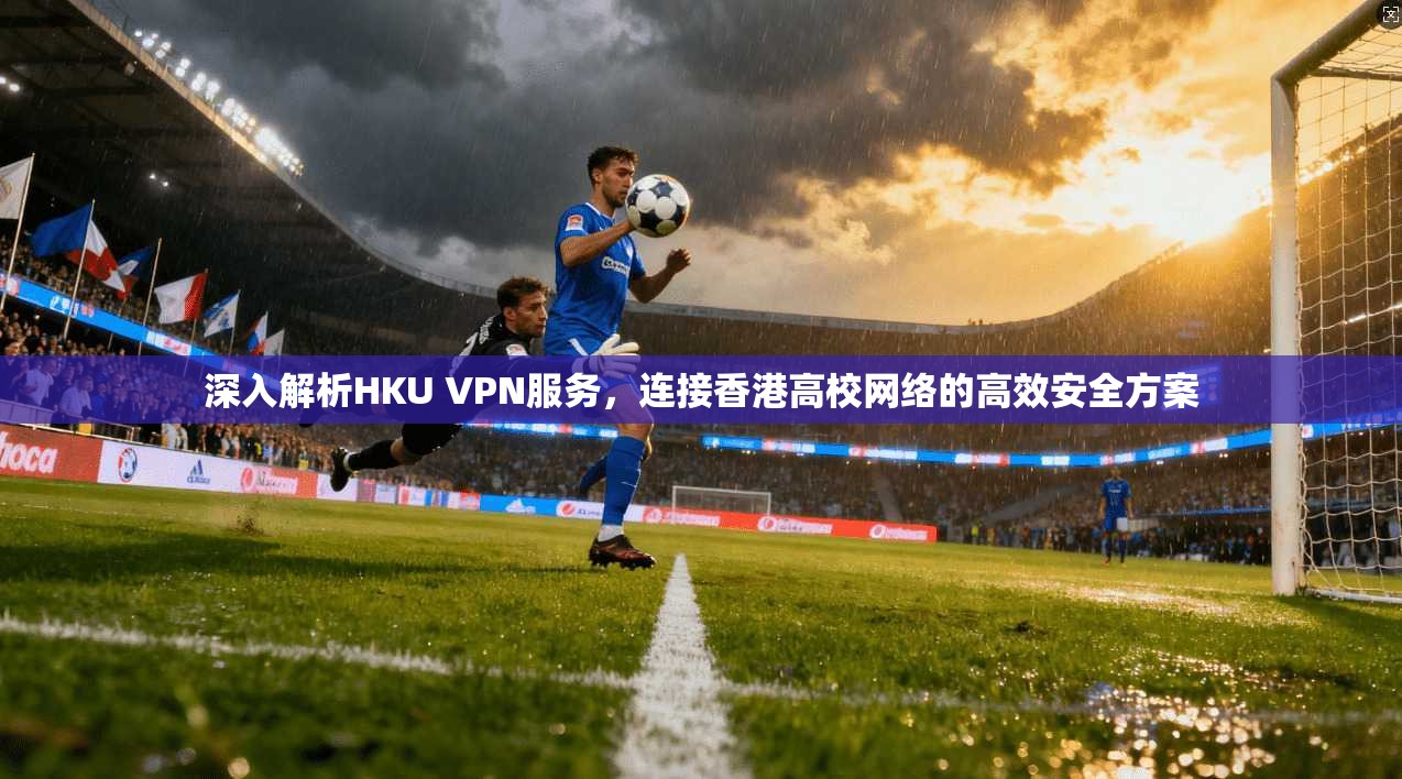 深入解析HKU VPN服务，连接香港高校网络的高效安全方案