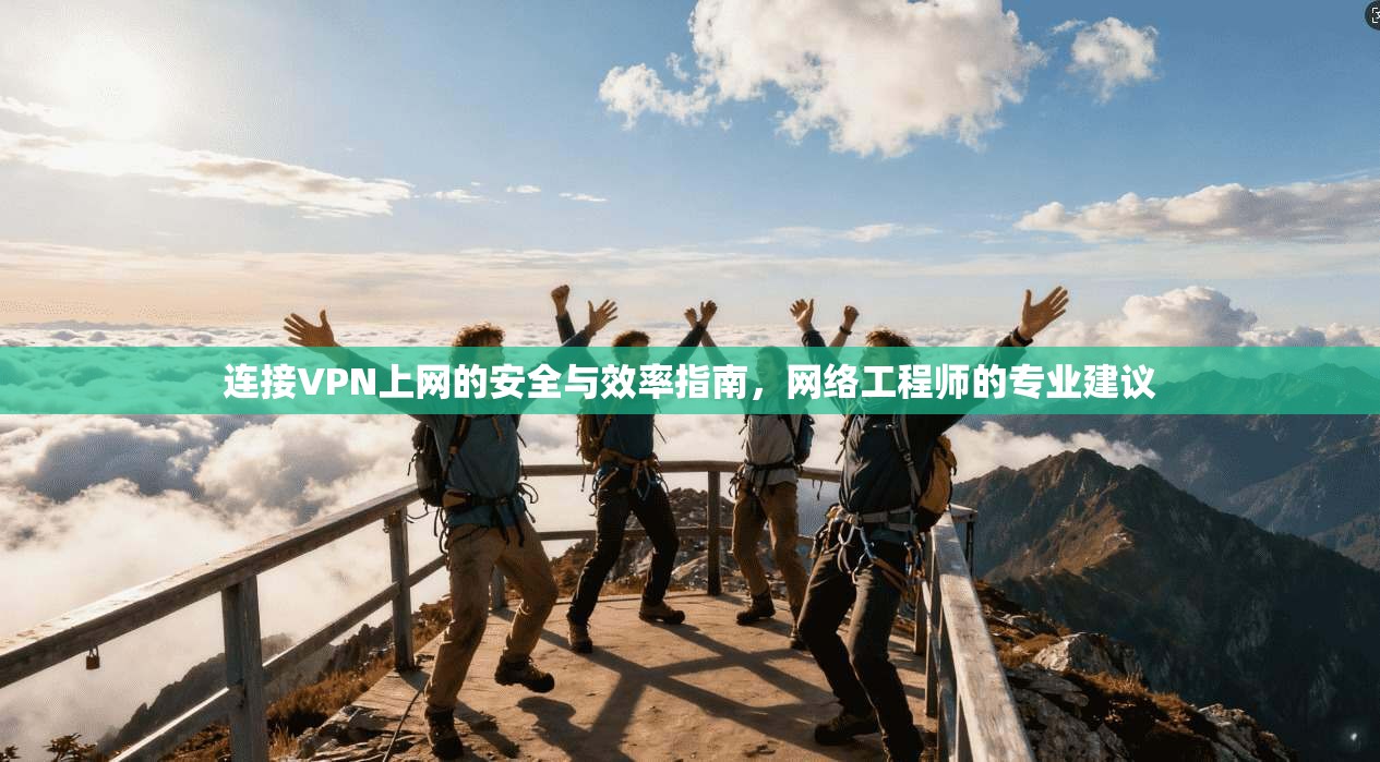 连接VPN上网的安全与效率指南，网络工程师的专业建议