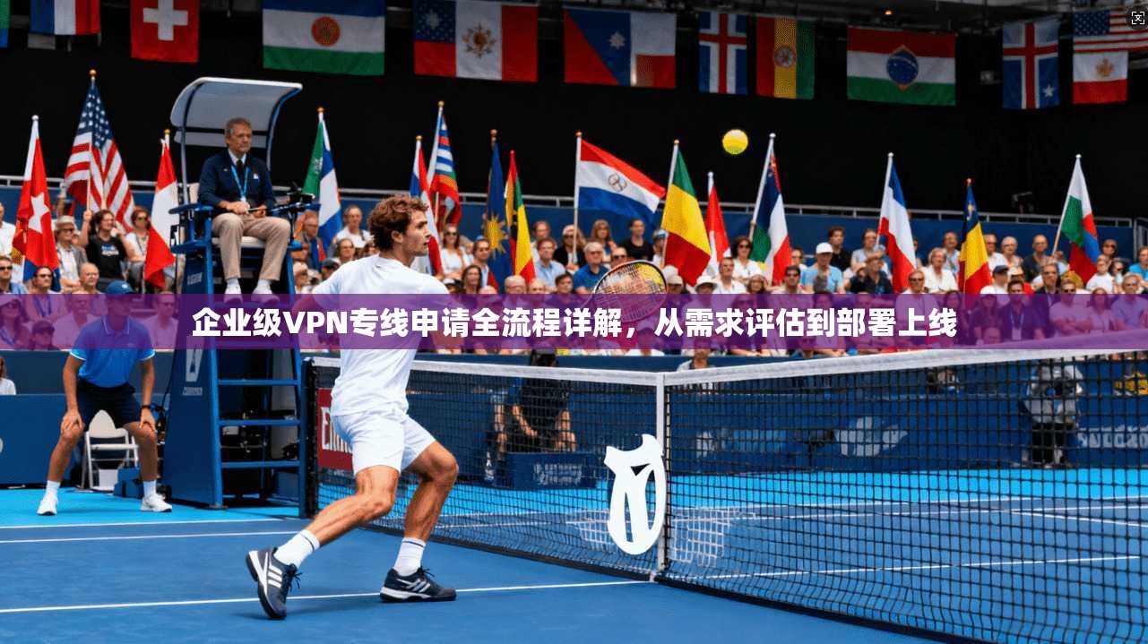 企业级VPN专线申请全流程详解，从需求评估到部署上线