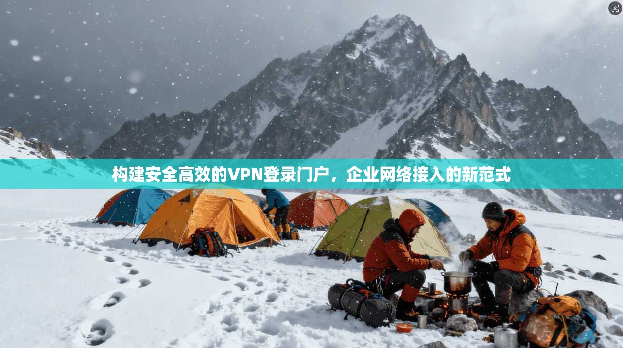 构建安全高效的VPN登录门户，企业网络接入的新范式