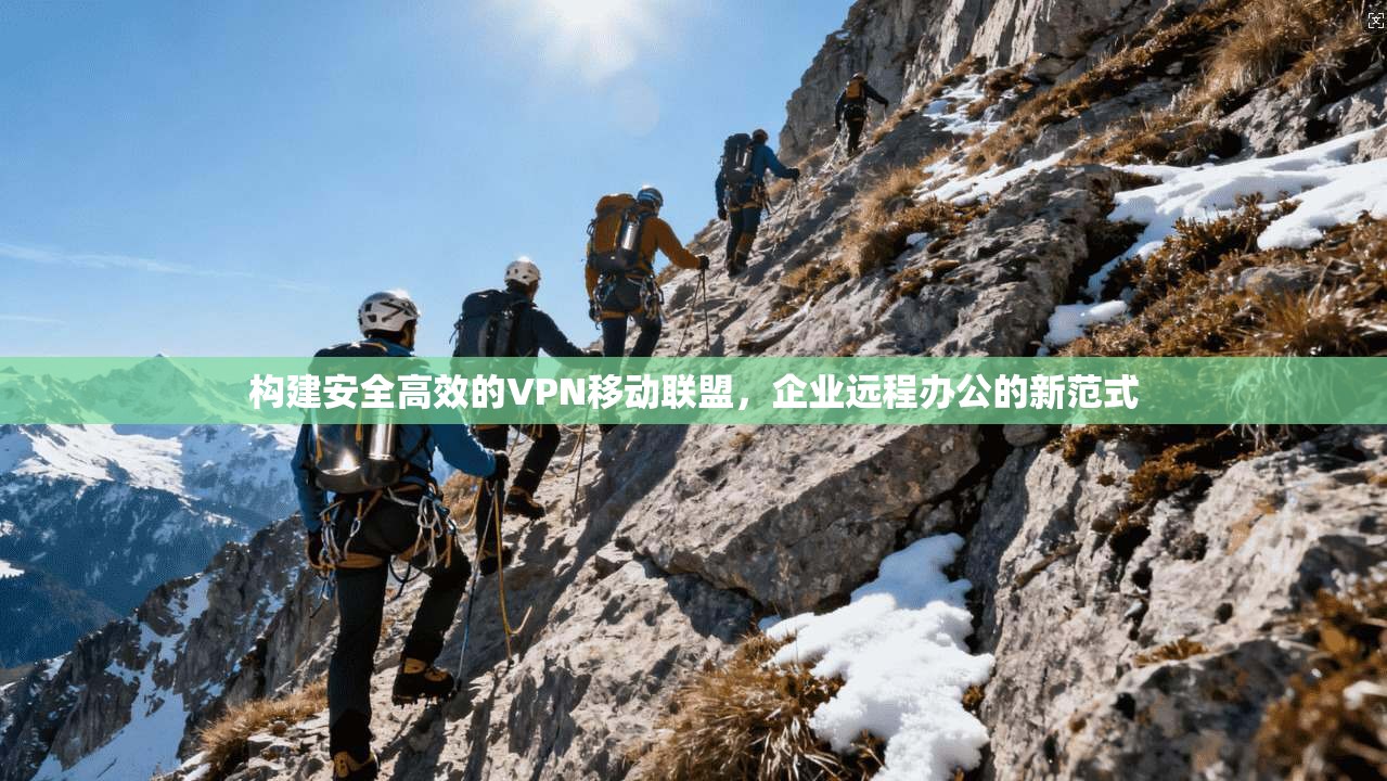 构建安全高效的VPN移动联盟，企业远程办公的新范式