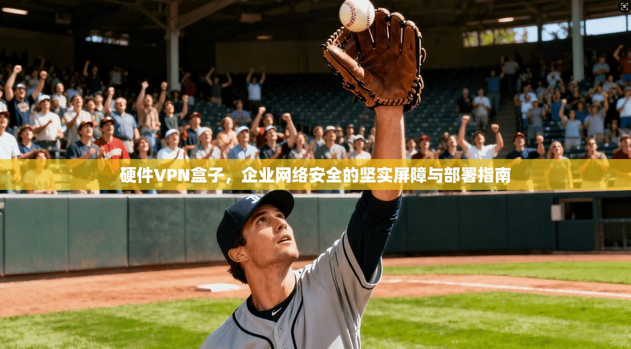 硬件VPN盒子，企业网络安全的坚实屏障与部署指南