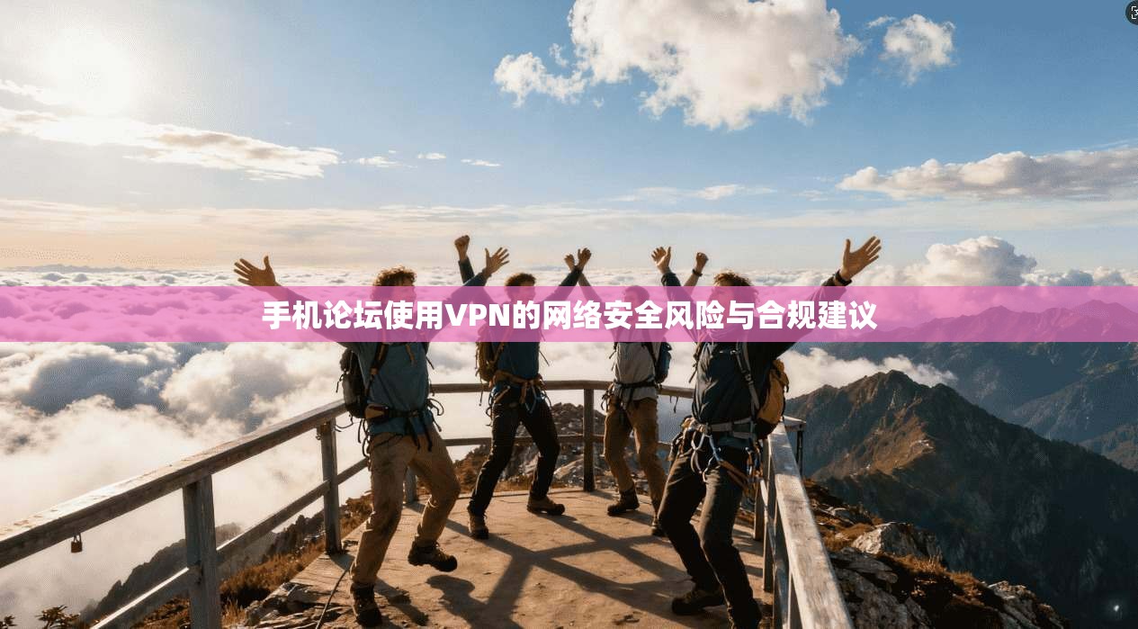 手机论坛使用VPN的网络安全风险与合规建议