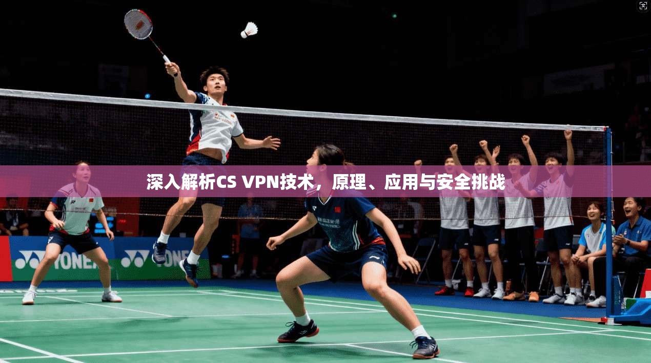 深入解析CS VPN技术，原理、应用与安全挑战