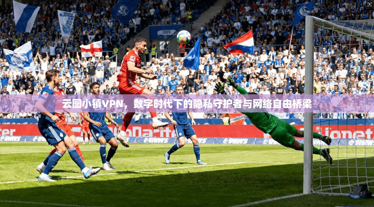 云图小镇VPN，数字时代下的隐私守护者与网络自由桥梁