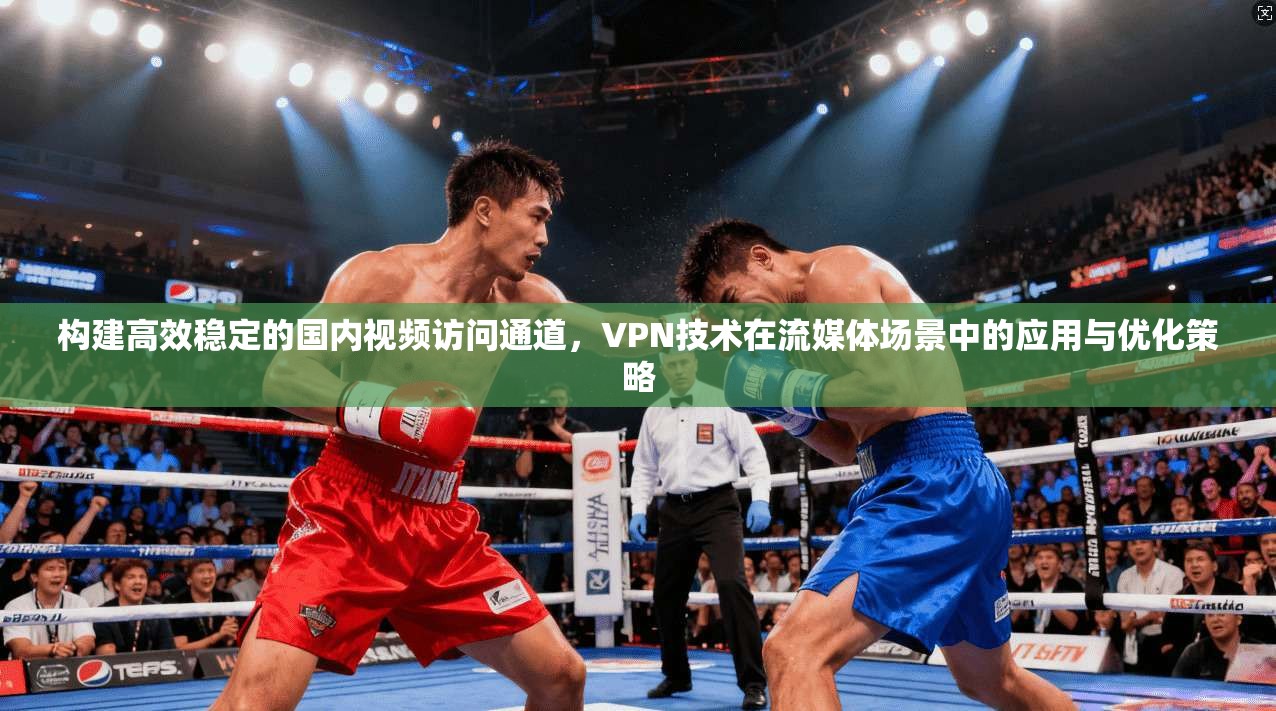 构建高效稳定的国内视频访问通道，VPN技术在流媒体场景中的应用与优化策略