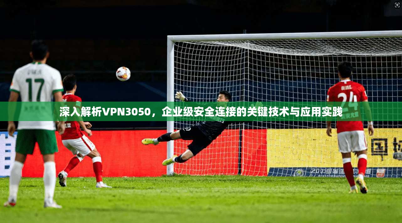 深入解析VPN3050，企业级安全连接的关键技术与应用实践