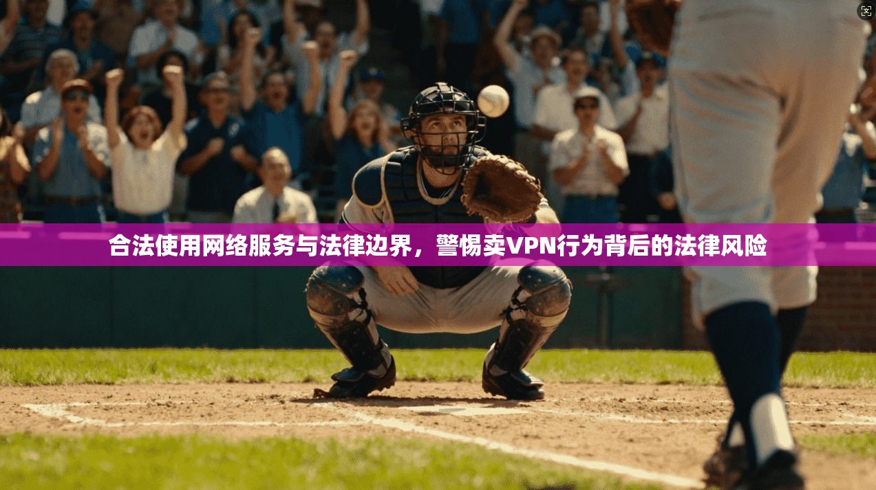 合法使用网络服务与法律边界，警惕卖VPN行为背后的法律风险