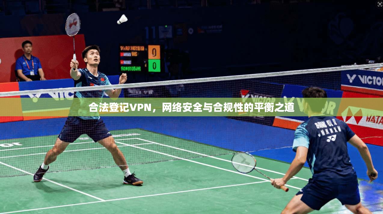 合法登记VPN，网络安全与合规性的平衡之道