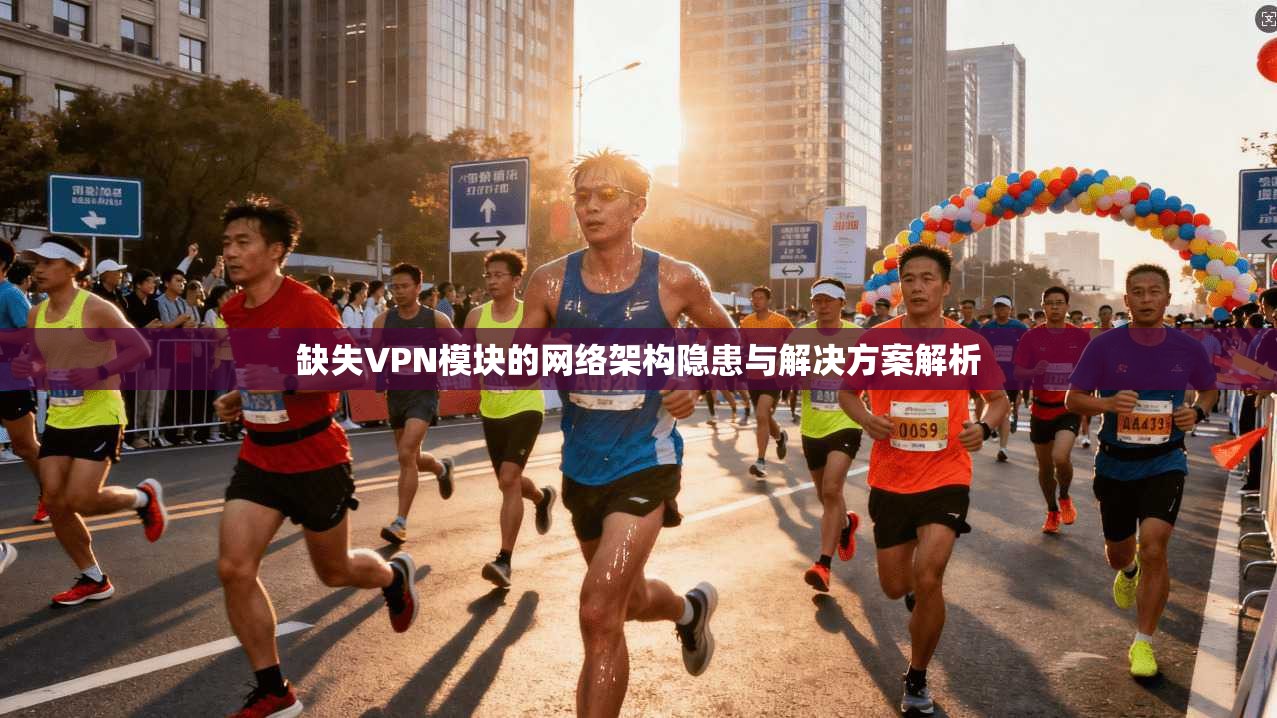 缺失VPN模块的网络架构隐患与解决方案解析