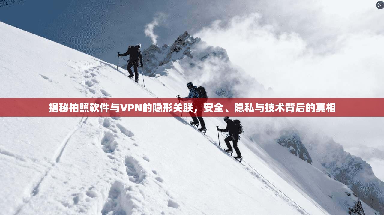 揭秘拍照软件与VPN的隐形关联，安全、隐私与技术背后的真相