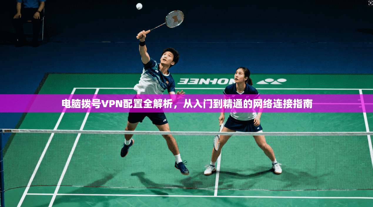 电脑拨号VPN配置全解析，从入门到精通的网络连接指南