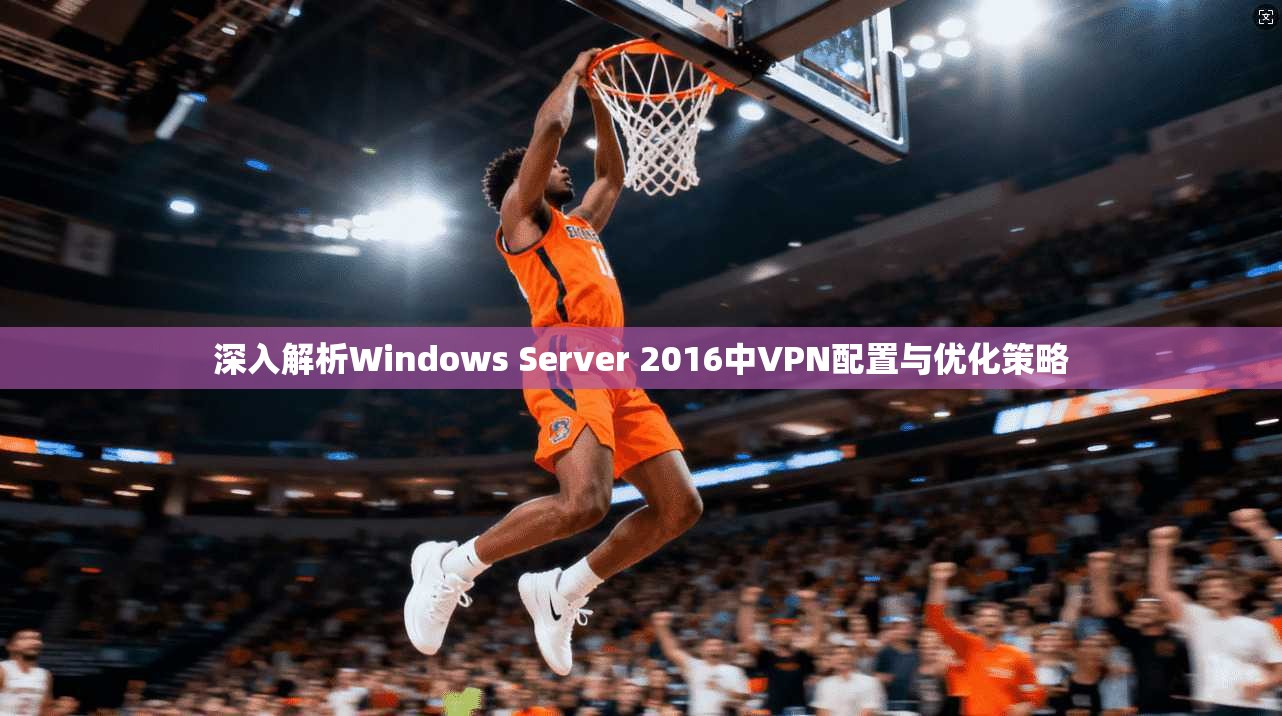深入解析Windows Server 2016中VPN配置与优化策略