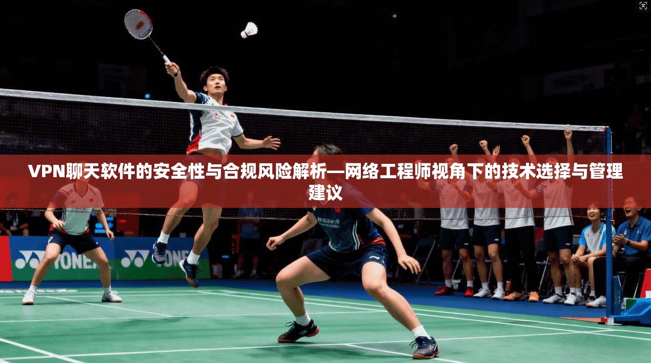 VPN聊天软件的安全性与合规风险解析—网络工程师视角下的技术选择与管理建议