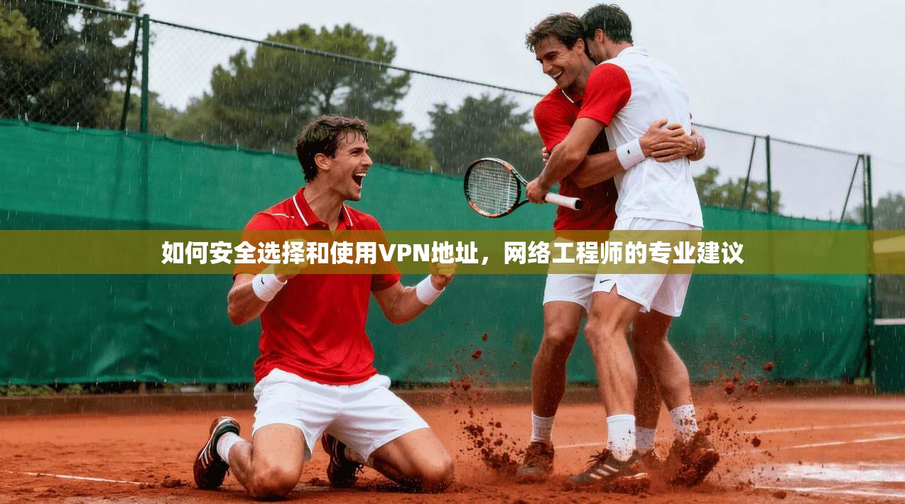 如何安全选择和使用VPN地址，网络工程师的专业建议