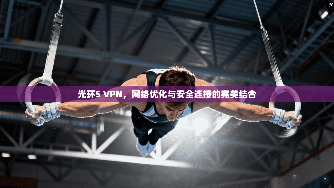 光环5 VPN，网络优化与安全连接的完美结合