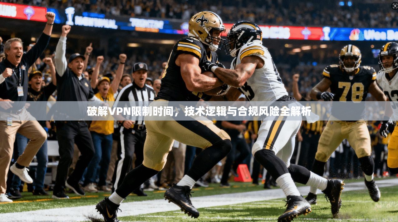 破解VPN限制时间，技术逻辑与合规风险全解析