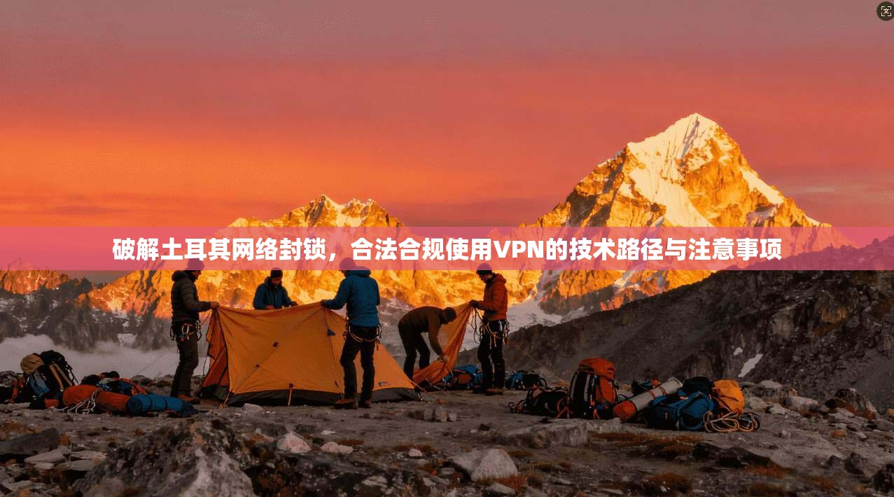 破解土耳其网络封锁，合法合规使用VPN的技术路径与注意事项