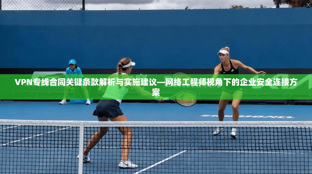 VPN专线合同关键条款解析与实施建议—网络工程师视角下的企业安全连接方案