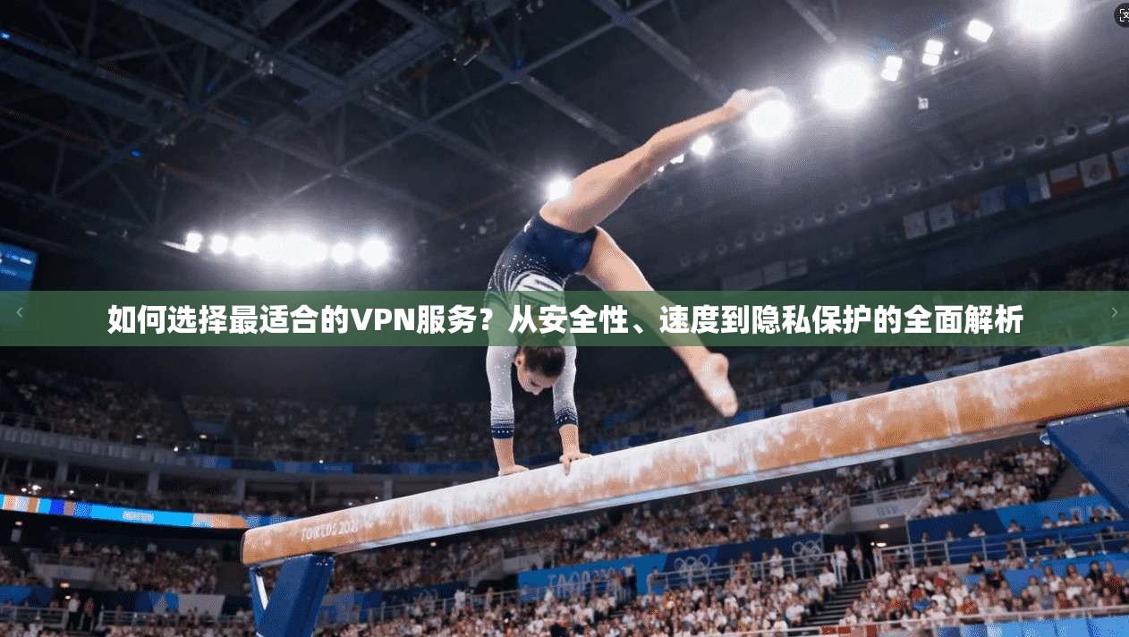 如何选择最适合的VPN服务？从安全性、速度到隐私保护的全面解析