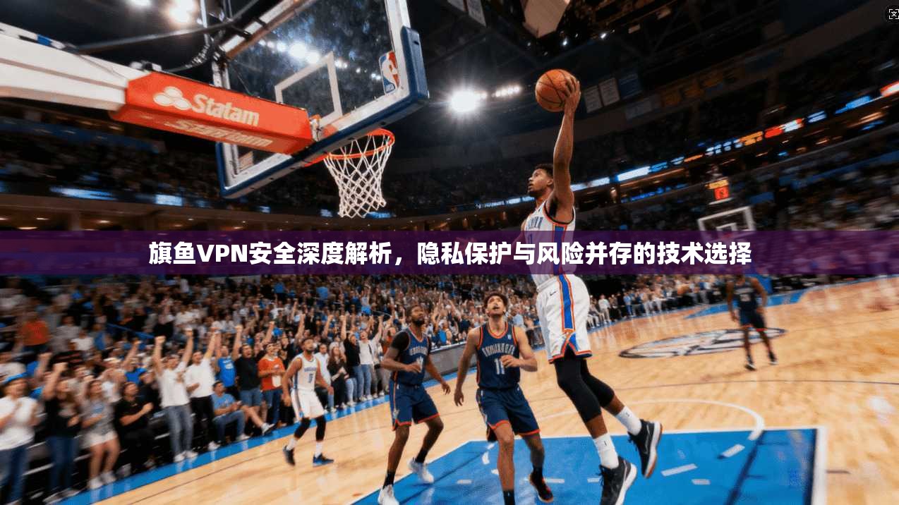 旗鱼VPN安全深度解析，隐私保护与风险并存的技术选择
