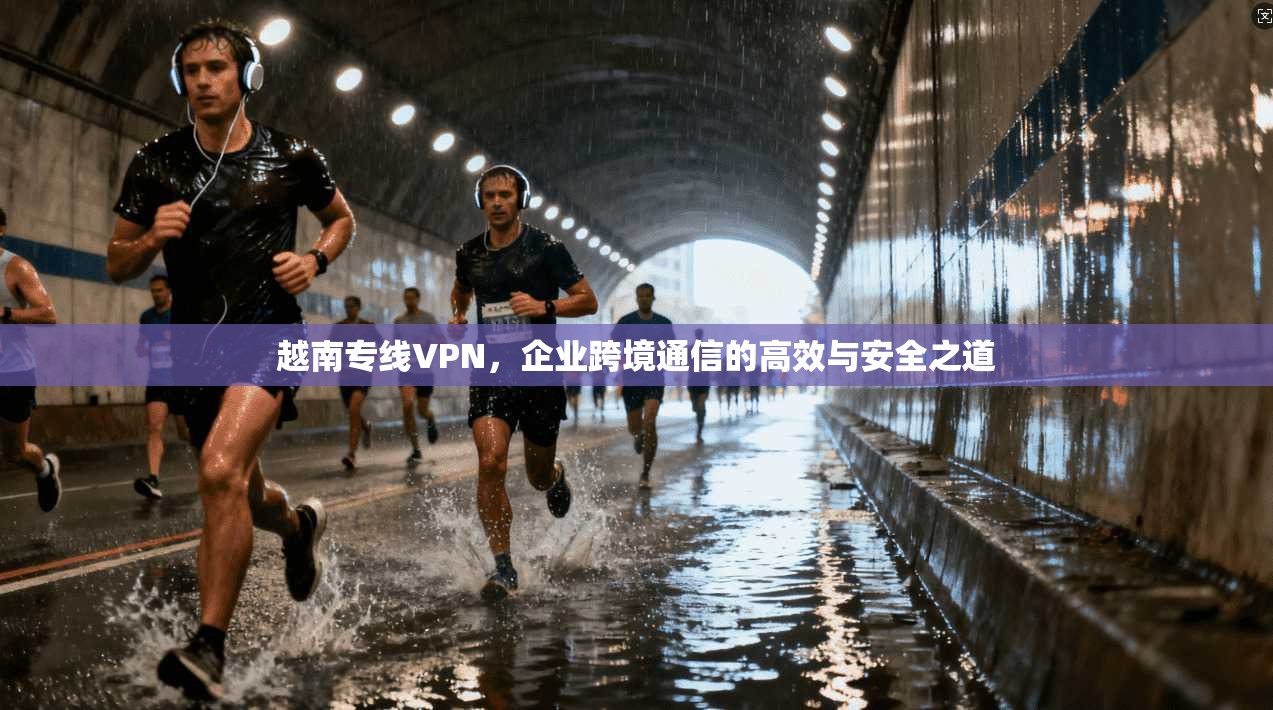 越南专线VPN，企业跨境通信的高效与安全之道