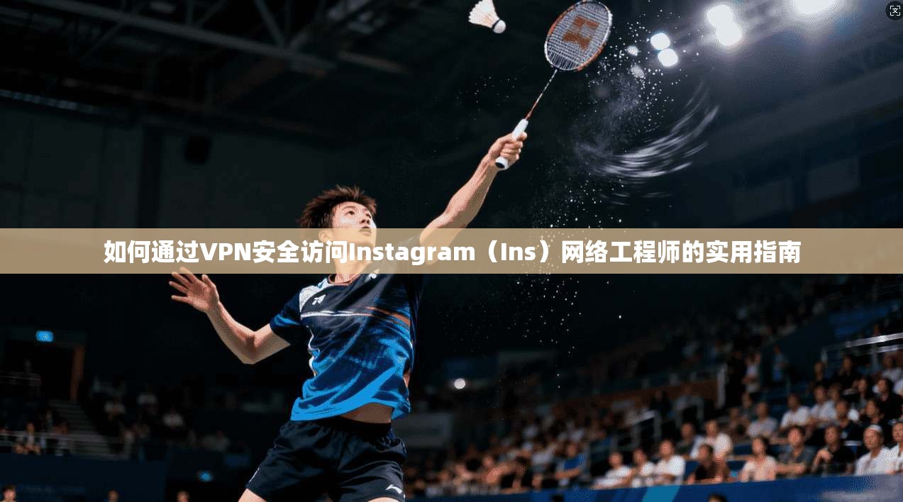 如何通过VPN安全访问Instagram（Ins）网络工程师的实用指南