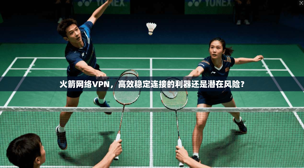 火箭网络VPN，高效稳定连接的利器还是潜在风险？
