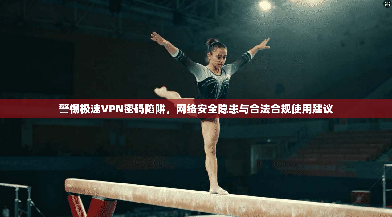 警惕极速VPN密码陷阱，网络安全隐患与合法合规使用建议