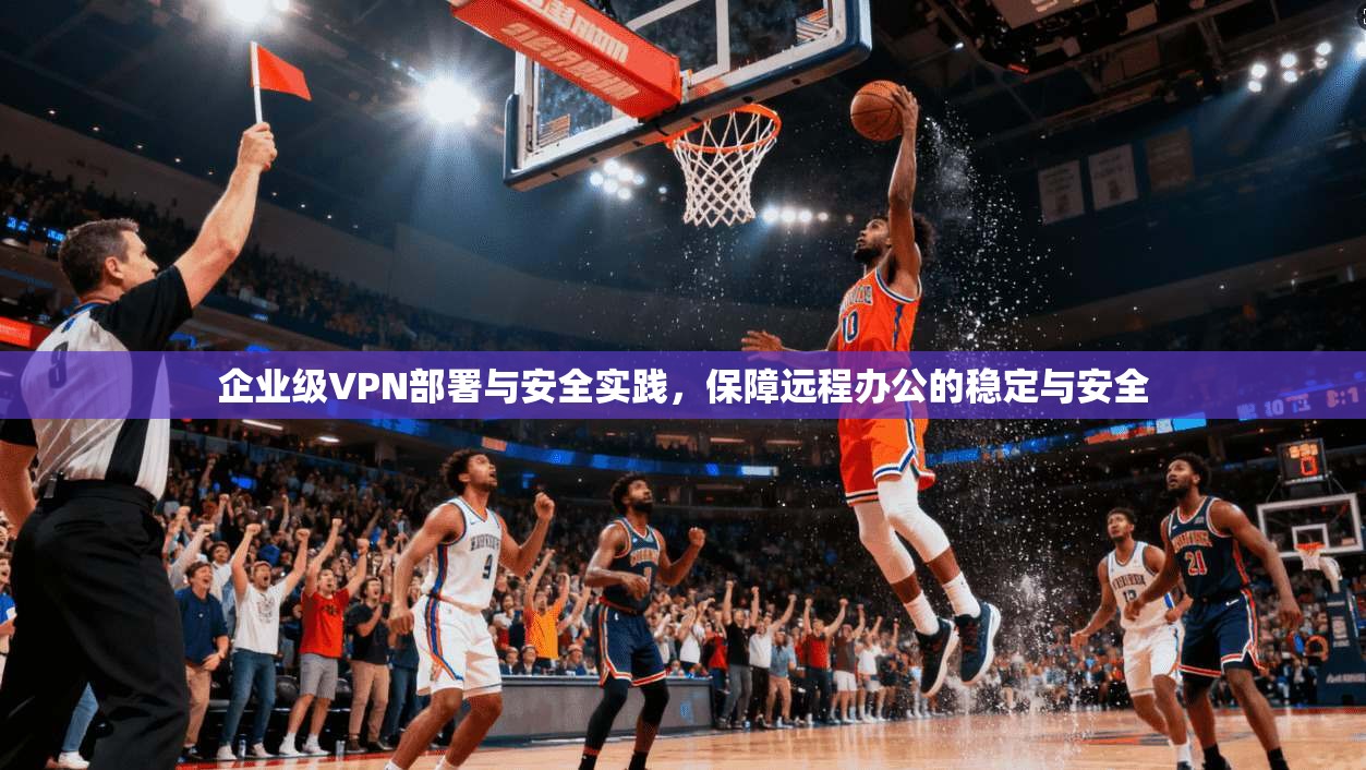 企业级VPN部署与安全实践，保障远程办公的稳定与安全